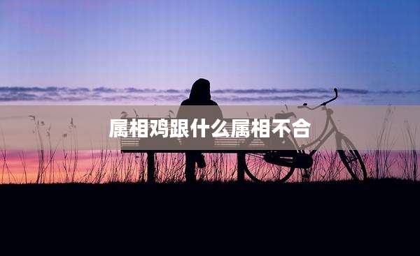 属相鸡跟什么属相不合