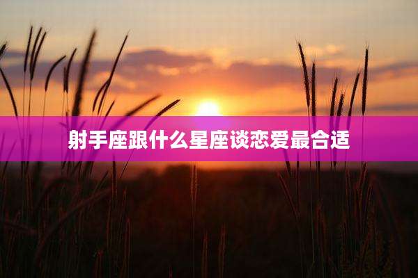 射手座跟什么星座谈恋爱最合适