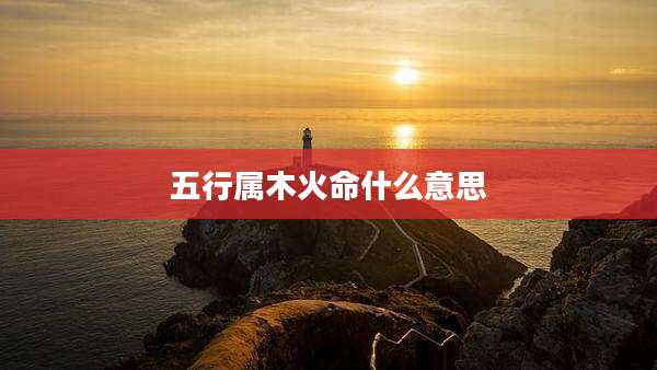 五行属木火命什么意思