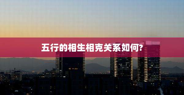 五行的相生相克关系如何?