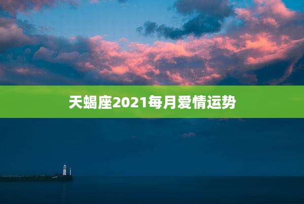 天蝎座2021每月爱情运势
