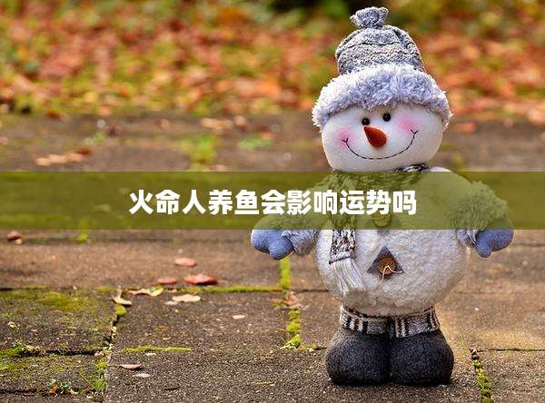 火命人养鱼会影响运势吗