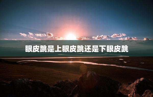 眼皮跳是上眼皮跳还是下眼皮跳