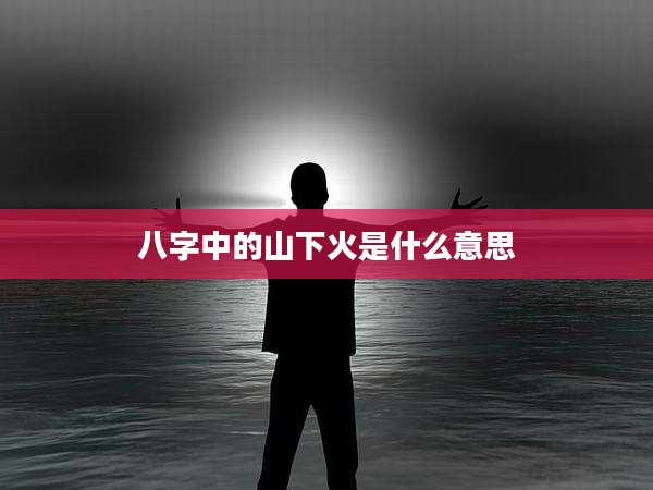 八字中的山下火是什么意思