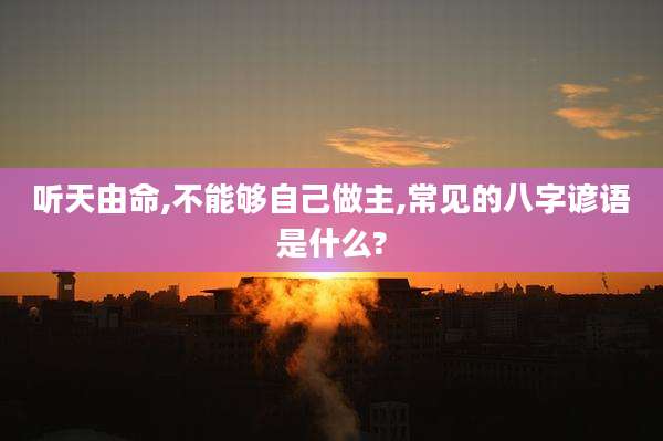 听天由命,不能够自己做主,常见的八字谚语是什么?