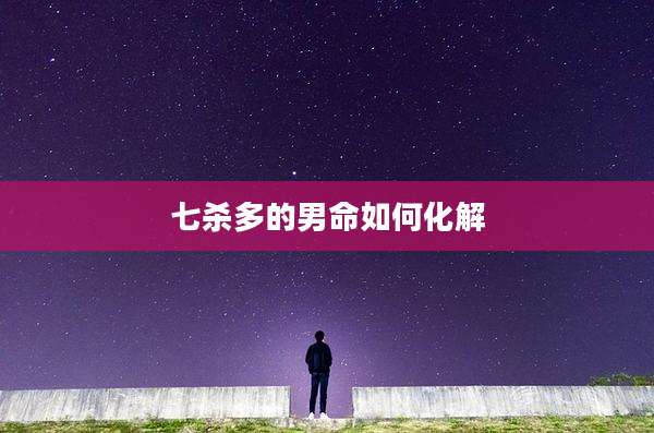 七杀多的男命如何化解