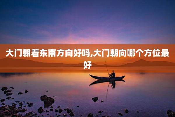 大门朝着东南方向好吗,大门朝向哪个方位最好