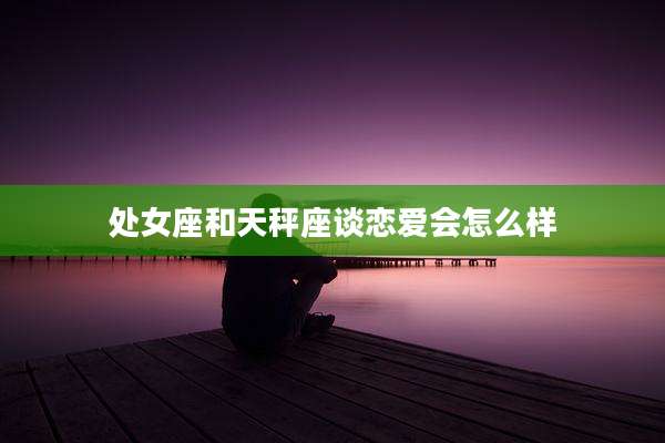 处女座和天秤座谈恋爱会怎么样