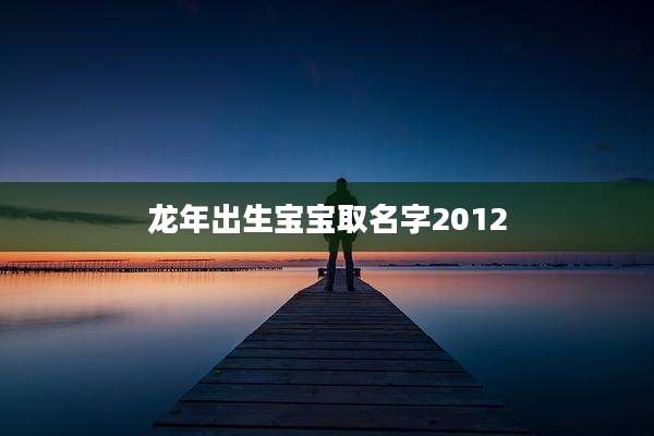 龙年出生宝宝取名字2012
