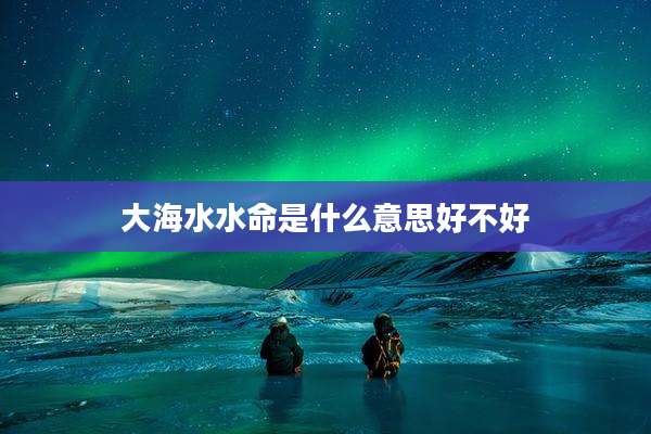 大海水水命是什么意思好不好