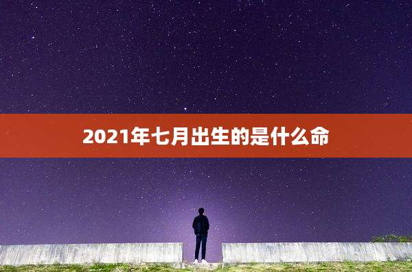 2021年七月出生的是什么命