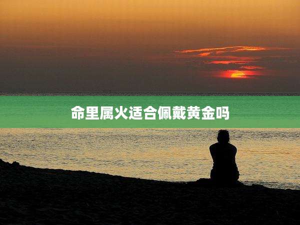 命里属火适合佩戴黄金吗