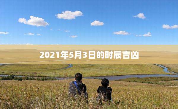 2021年5月3日的时辰吉凶