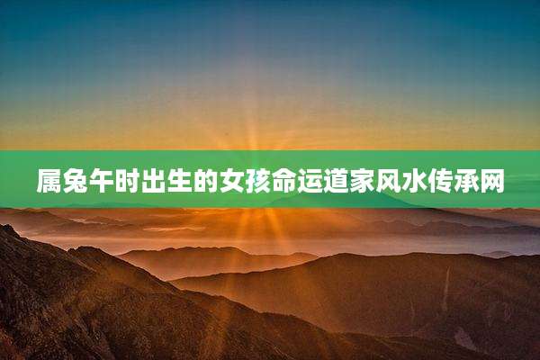 属兔午时出生的女孩命运道家风水传承网