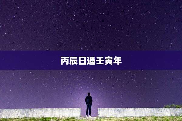 丙辰日遇壬寅年