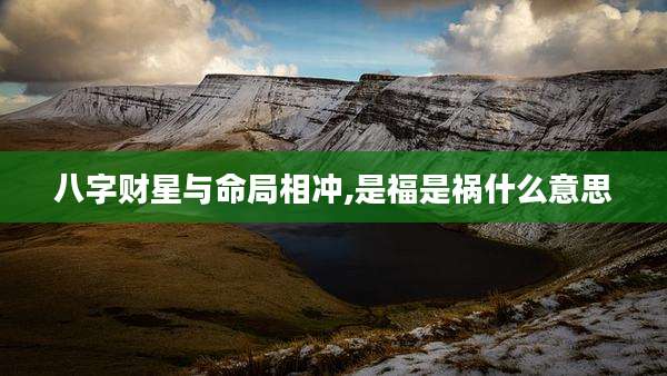 八字财星与命局相冲,是福是祸什么意思