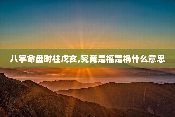 八字命盘时柱戊亥,究竟是福是祸什么意思