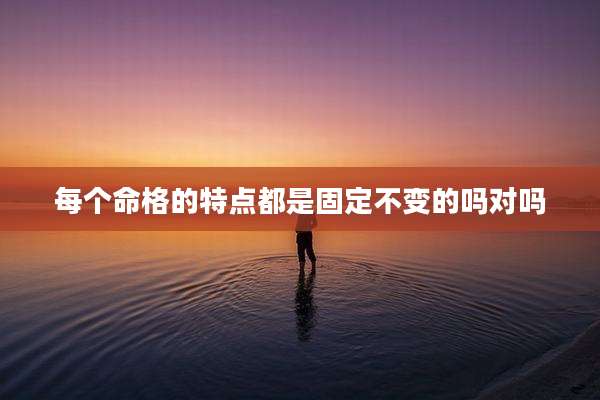 每个命格的特点都是固定不变的吗对吗