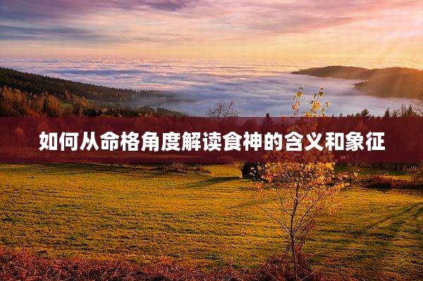 如何从命格角度解读食神的含义和象征