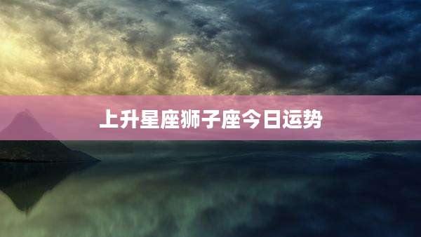 上升星座狮子座今日运势