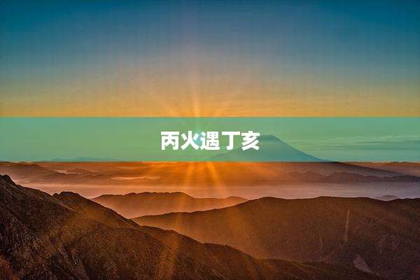 丙火遇丁亥