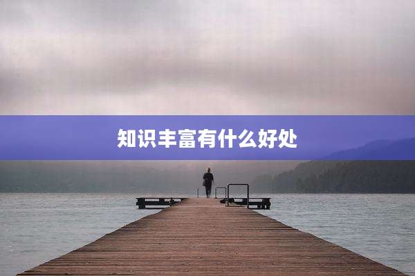 知识丰富有什么好处
