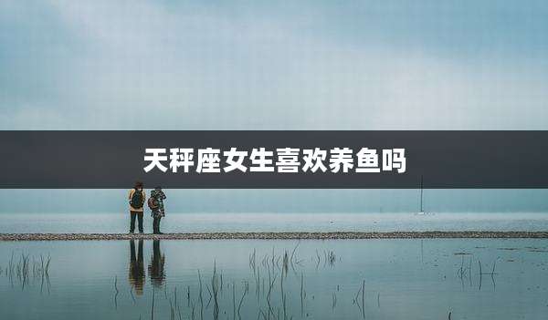 天秤座女生喜欢养鱼吗