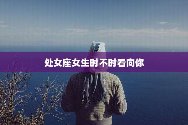 处女座女生时不时看向你