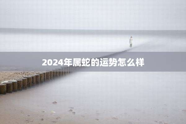 2024年属蛇的运势怎么样