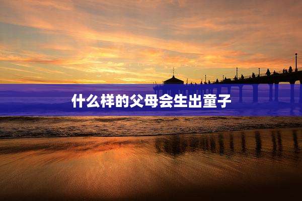 什么样的父母会生出童子