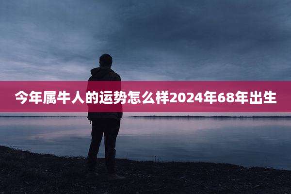 今年属牛人的运势怎么样2024年68年出生