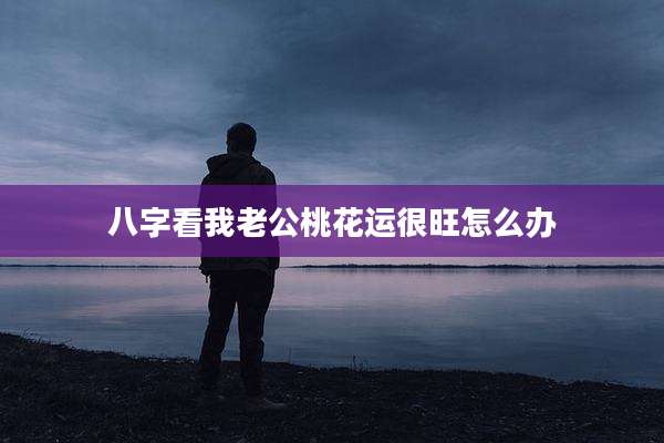 八字看我老公桃花运很旺怎么办