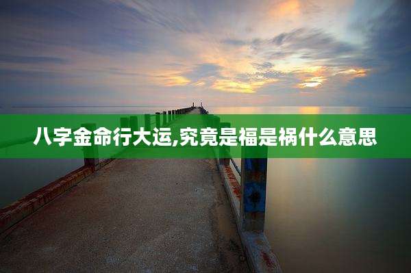 八字金命行大运,究竟是福是祸什么意思