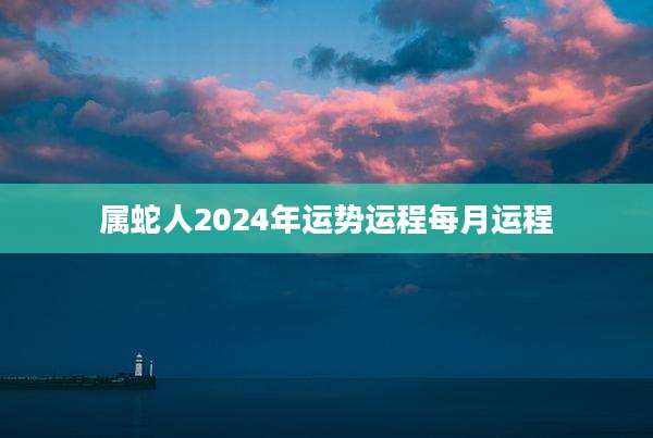 属蛇人2024年运势运程每月运程