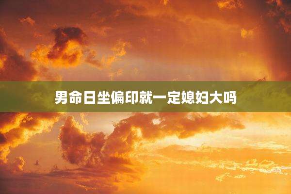 男命日坐偏印就一定媳妇大吗