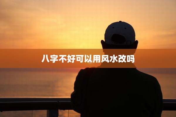 八字不好可以用风水改吗