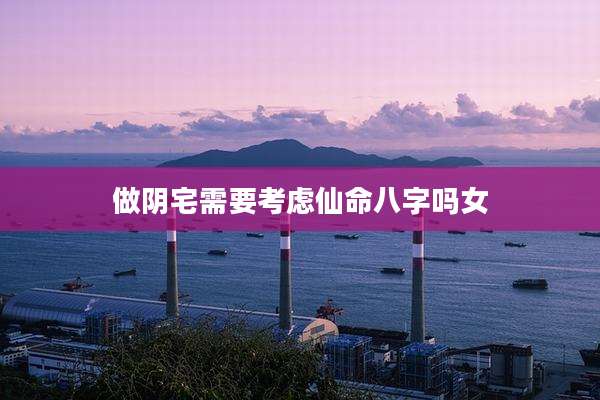 做阴宅需要考虑仙命八字吗女