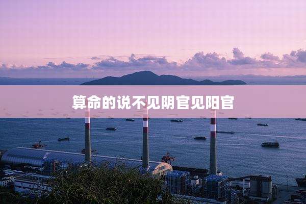 算命的说不见阴官见阳官