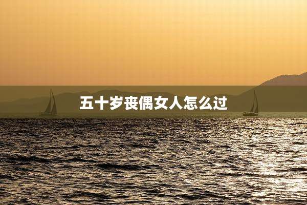 五十岁丧偶女人怎么过