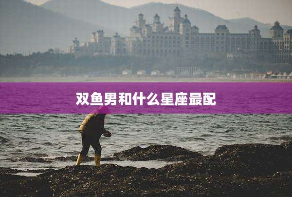 双鱼男和什么星座最配