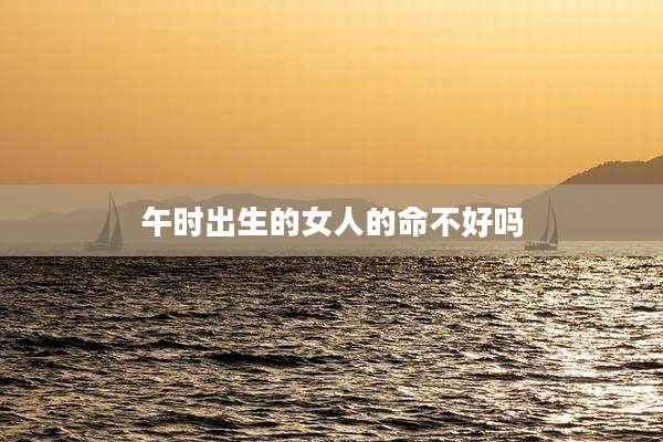 午时出生的女人的命不好吗
