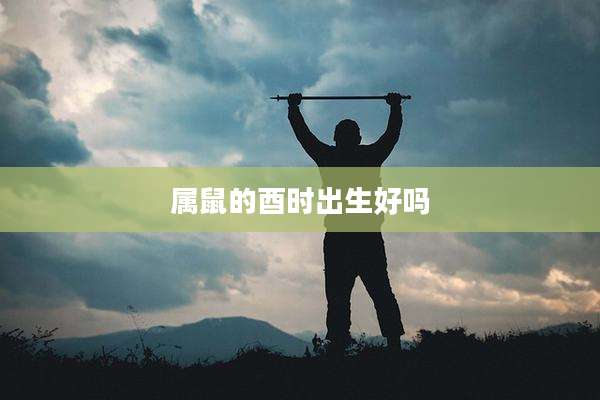 属鼠的酉时出生好吗