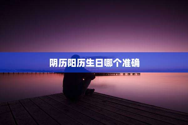 阴历阳历生日哪个准确