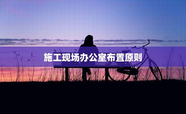 施工现场办公室布置原则