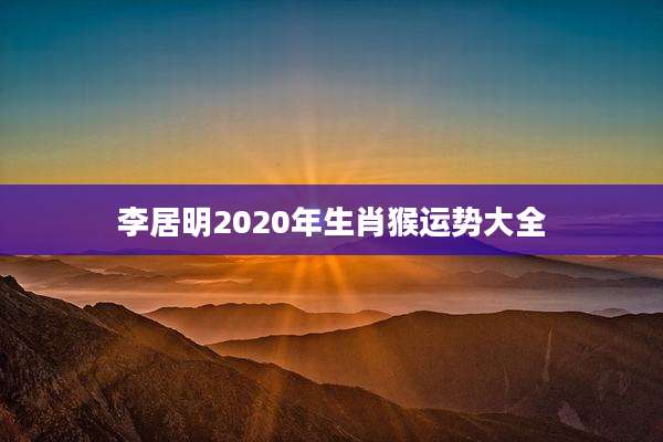 李居明2020年生肖猴运势大全