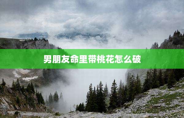 男朋友命里带桃花怎么破