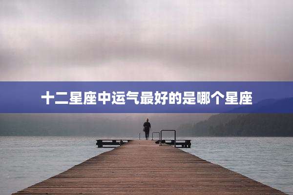 十二星座中运气最好的是哪个星座