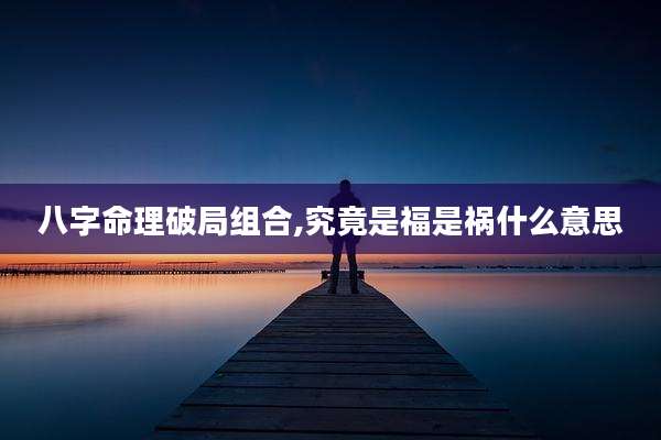 八字命理破局组合,究竟是福是祸什么意思