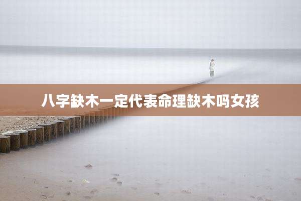 八字缺木一定代表命理缺木吗女孩