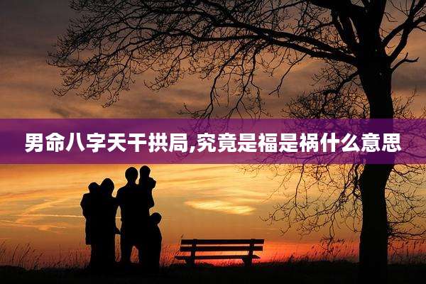 男命八字天干拱局,究竟是福是祸什么意思